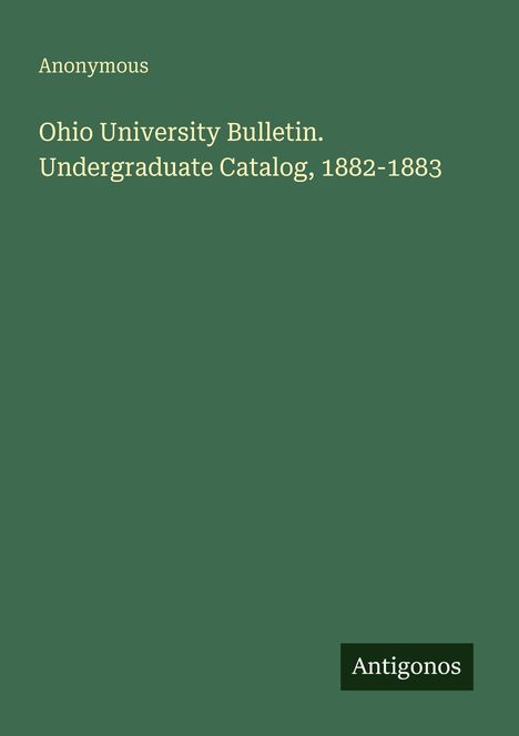Weiße Texte auf grünem Hintergrund: "Anonymous", "Ohio University Bulletin. Undergraduate Catalog, 1882-1883" und "Antigonos".