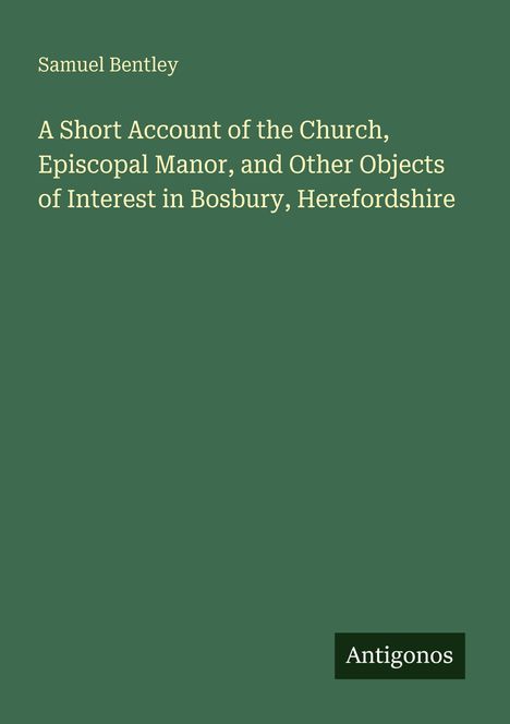 Text: "Samuel Bentley. A Short Account of the Church, Episcopal Manor, and Other Objects of Interest in Bosbury, Herefordshire." Unten rechts steht "Antigonos" auf einem Logo. Grüner Hintergrund.
