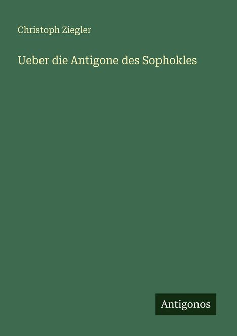"Christoph Ziegler, Ueber die Antigone des Sophokles." Grüner Hintergrund, unten rechts kleines Logo mit "Antigonos".