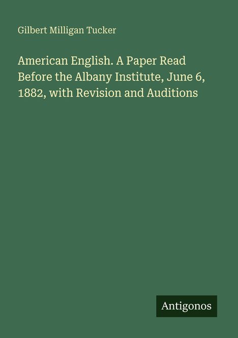 Gilbert Milligan Tucker, American English. A Paper Read Before the Albany Institute, June 6, 1882. Unten ein Logo: Antigonos.