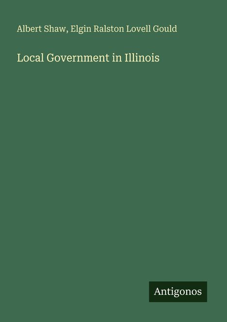 Buchtitel: "Local Government in Illinois" von Albert Shaw, Elgin Ralston Lovell Gould. Grünes Cover, Logo: Antigonos.