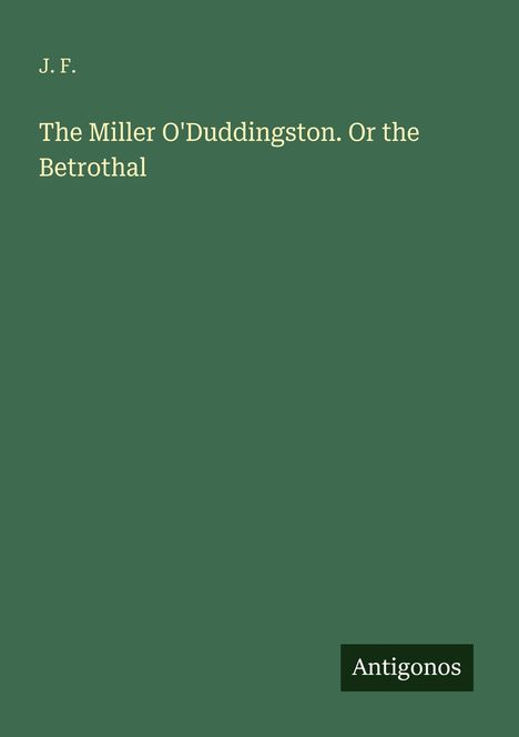 J. F. The Miller O'Duddingston. Or the Betrothal. Grüner Hintergrund, unten rechts steht "Antigonos".