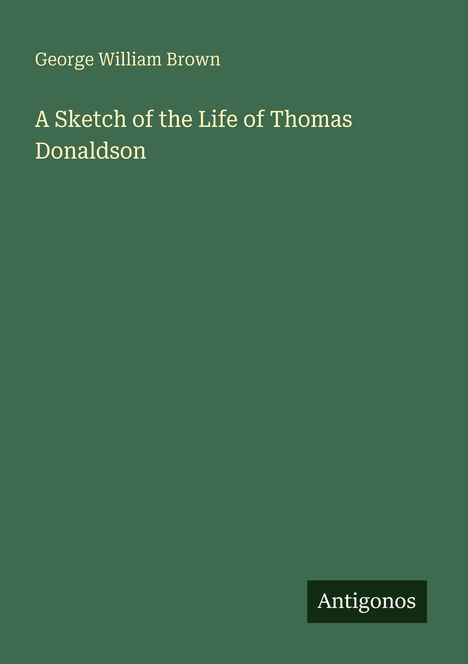 Dunkelgrüner Hintergrund, Titel: "A Sketch of the Life of Thomas Donaldson", Autor: George William Brown, unten: "Antigonos".