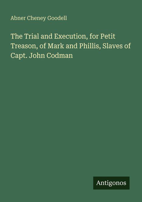Buchtitel von Abner Cheney Goodell: "The Trial and Execution, for Petit Treason, of Mark and Phillis, Slaves of Capt. John Codman."