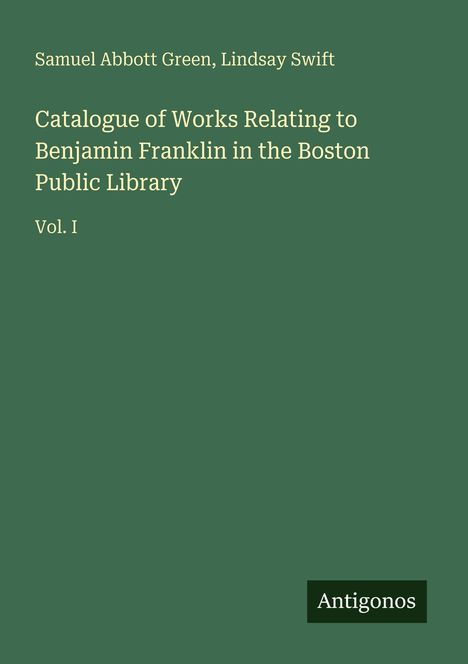 Der Text nennt Autoren Samuel Abbott Green, Lindsay Swift. Titel: "Catalogue of Works Relating to Benjamin Franklin." Vol. I.
