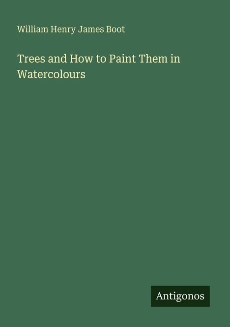"William Henry James Boot: Trees and How to Paint Them in Watercolours." Grüner Hintergrund, Logo "Antigonos" unten rechts.