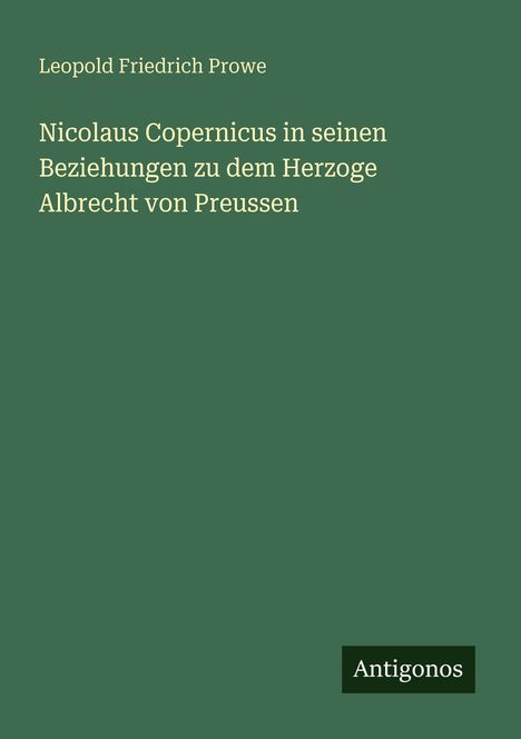 Grüner Hintergrund mit Text: "Leopold Friedrich Prowe: Nicolaus Copernicus in seinen Beziehungen zu dem Herzoge Albrecht von Preussen." Unten Logo "Antigonos".