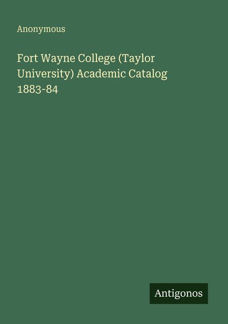 Anonym. Fort Wayne College (Taylor University) Academic Catalog 1883-84. Grüner Hintergrund mit kleinem "Antigonos"-Logo.