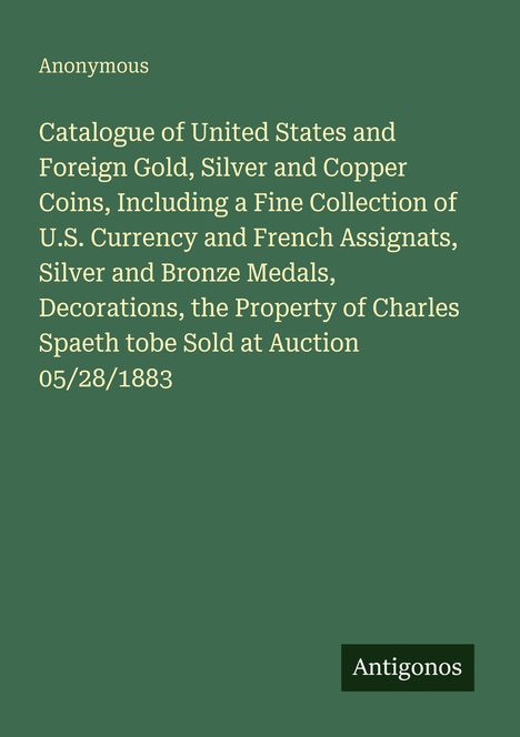 Text: "Anonymous. Catalogue of United States and Foreign Gold, Silver and Copper Coins... 05/28/1883. Antigonos."  
Grüner Hintergrund.