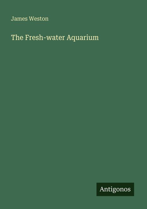 James Weston, The Fresh-water Aquarium. Unten rechts steht "Antigonos". Hintergrund: einfarbig dunkelgrün.