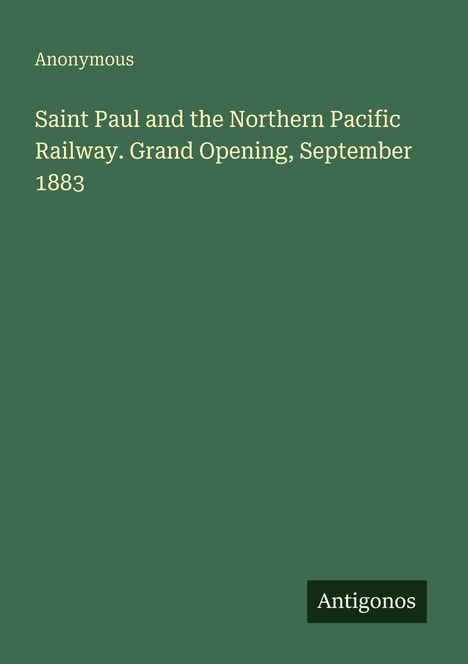 Text: "Saint Paul and the Northern Pacific Railway. Grand Opening, September 1883". Oben links "Anonymous". Unten rechts "Antigonos".
