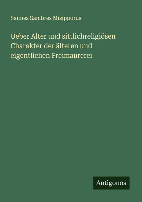 Buchtitel: "Ueber Alter und sittlichreligiösen Charakter der älteren und eigentlichen Freimaurerei". Autor: Sannes Sambres Misipporus.