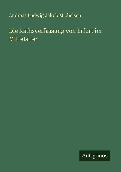 Text: Andreas Ludwig Jakob Michelsen, Die Rathsverfassung von Erfurt im Mittelalter. Unten links "Antigonos". Hintergrund grün.