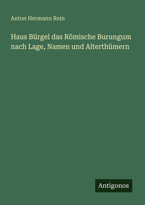 Text oben: Anton Hermann Rein. Mittig: Haus Bürgel das Römische Burungum nach Lage, Namen und Alterthümern. Unten: Antigonos.