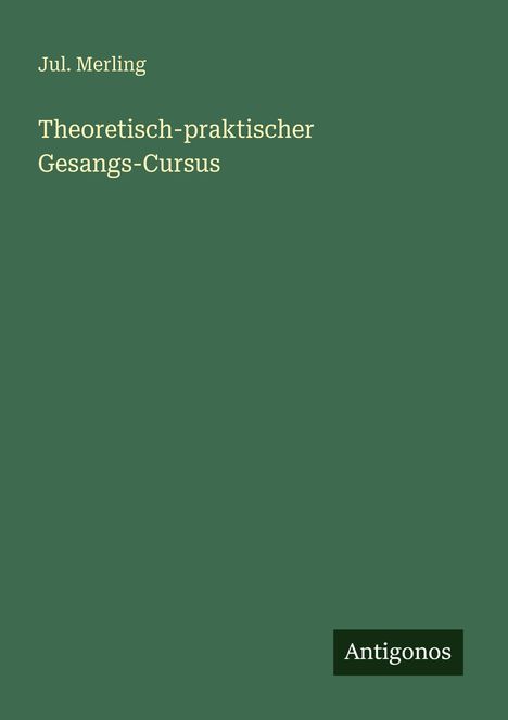 Grüner Hintergrund mit dem Text: "Jul. Merling, Theoretisch-praktischer Gesangs-Cursus". Unten steht "Antigonos" in einem Rechteck.