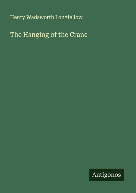 Henry Wadsworth Longfellow, The Hanging of the Crane. Grüner Hintergrund, weißer Text, Logo: Antigonos.