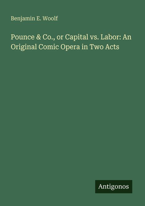 Der Text sagt: Benjamin E. Woolf. "Pounce & Co., or Capital vs. Labor: An Original Comic Opera in Two Acts". Unten steht "Antigonos". Der Hintergrund ist dunkelgrün.