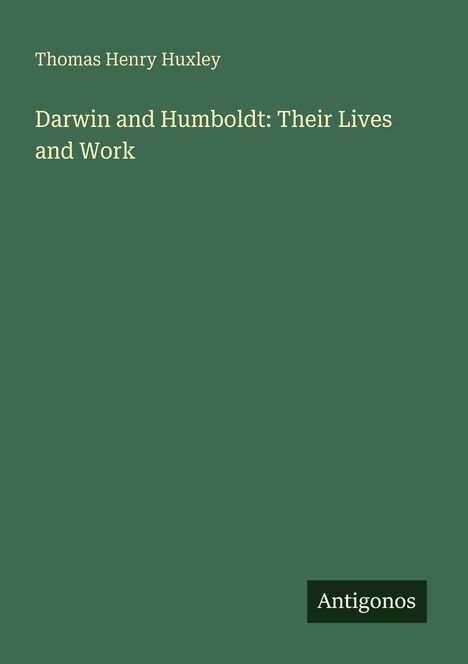 Titel: "Darwin and Humboldt: Their Lives and Work" von Thomas Henry Huxley, unten steht "Antigonos". Dunkelgrüner Hintergrund.