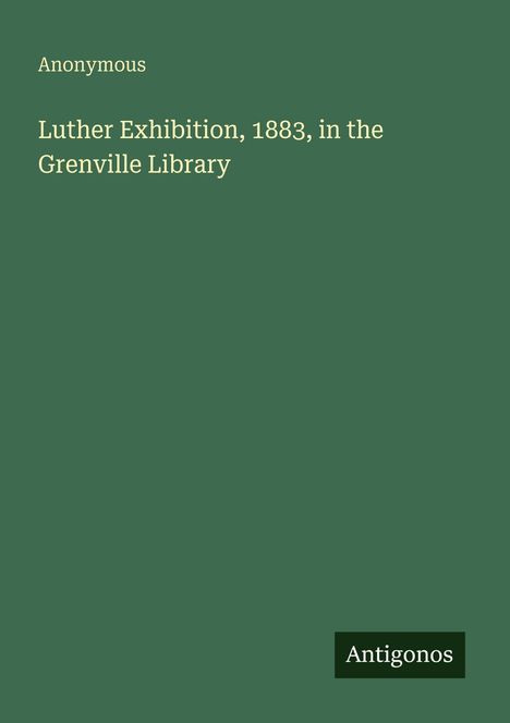Text: "Anonymous. Luther Exhibition, 1883, in the Grenville Library." Grüner Hintergrund, unten rechts kleines Logo "Antigonos".