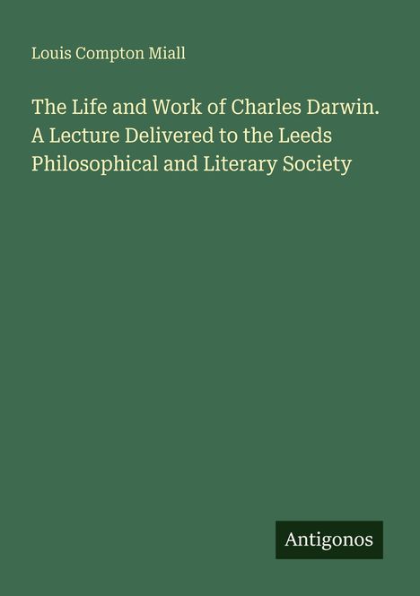 „The Life and Work of Charles Darwin“ von Louis Compton Miall, Vortrag für die Leeds Philosophical Society; unten „Antigonos“.