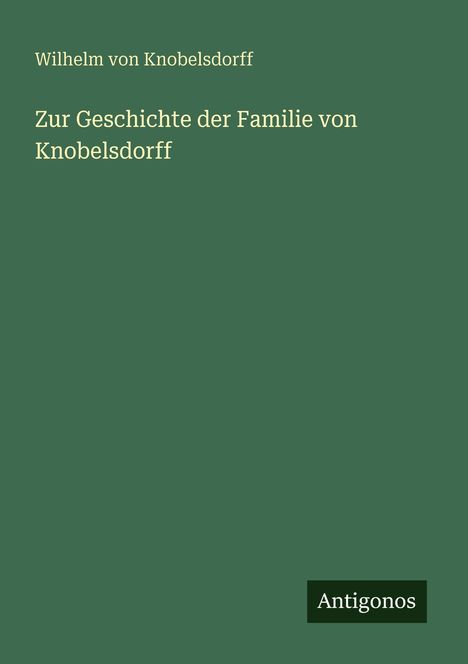 "Wilhelm von Knobelsdorff: Zur Geschichte der Familie von Knobelsdorff" steht auf grünem Hintergrund. Unten "Antigonos".
