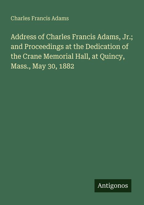 Charles Francis Adams: Rede und Prozedere bei der Einweihung der Crane Memorial Hall, Quincy, 30. Mai 1882. Unten: Antigonos.
