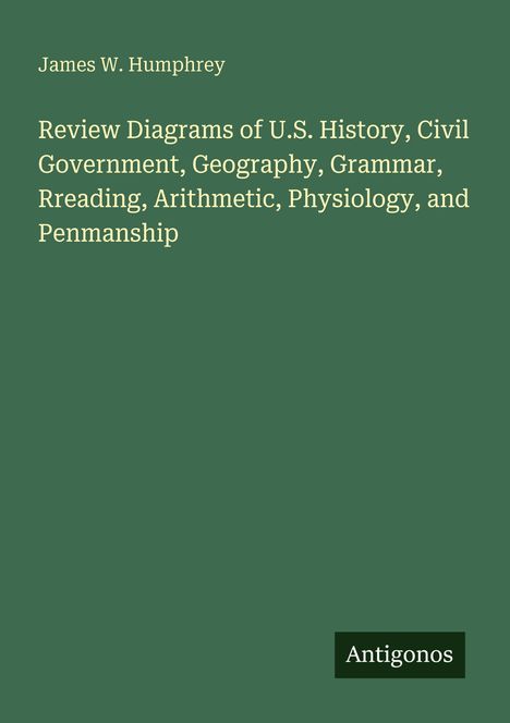 James W. Humphrey: Review Diagrams of U.S. History, Civil Government, Geography, Grammar, Reading, Arithmetic, Physiology, and Penmanship. Unten rechts steht "Antigonos". Der Hintergrund ist grün.