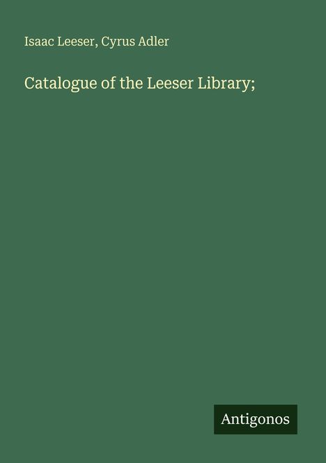 Grüner Hintergrund mit Texten: "Isaac Leeser, Cyrus Adler" und "Catalogue of the Leeser Library;". Unten: "Antigonos".