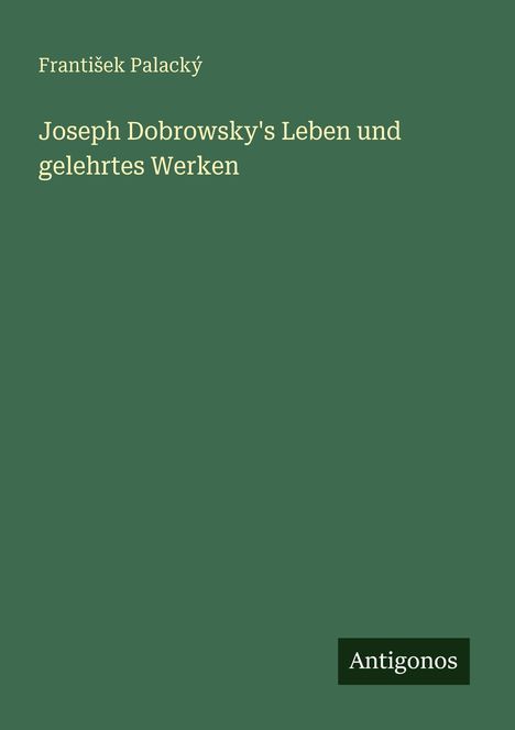 Text: „František Palacký. Joseph Dobrowsky's Leben und gelehrtes Werken. Antigonos.“ Grüner Hintergrund.