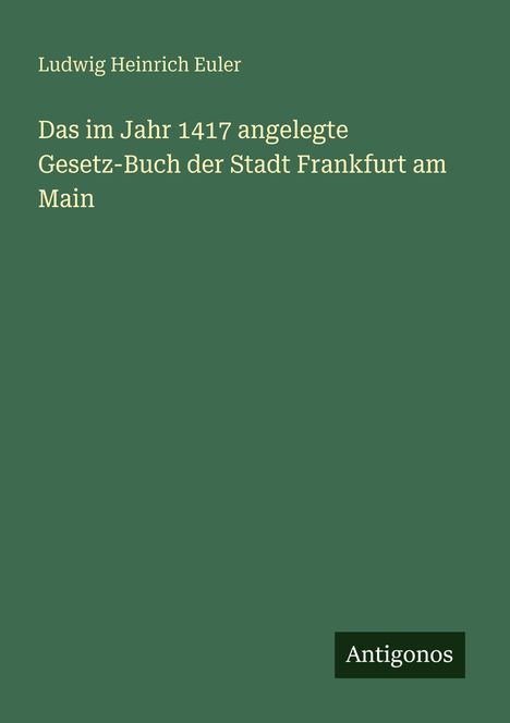 Ludwig Heinrich Euler, Das im Jahr 1417 angelegte Gesetz-Buch der Stadt Frankfurt am Main. Unten rechts "Antigonos".