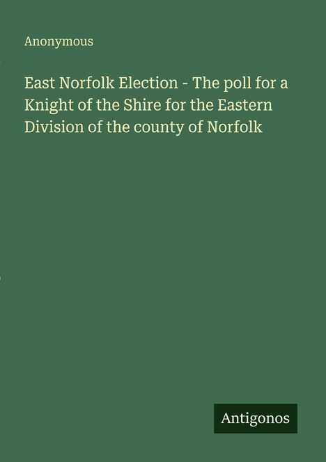Text: "Anonymous. East Norfolk Election - The poll for a Knight of the Shire... Norfolk. Antigonos." Grüner Hintergrund.