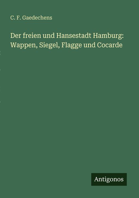 "C.F. Gaedechens. Der freien und Hansestadt Hamburg: Wappen, Siegel, Flagge und Cocarde. Antigonos." Auf grünem Hintergrund.