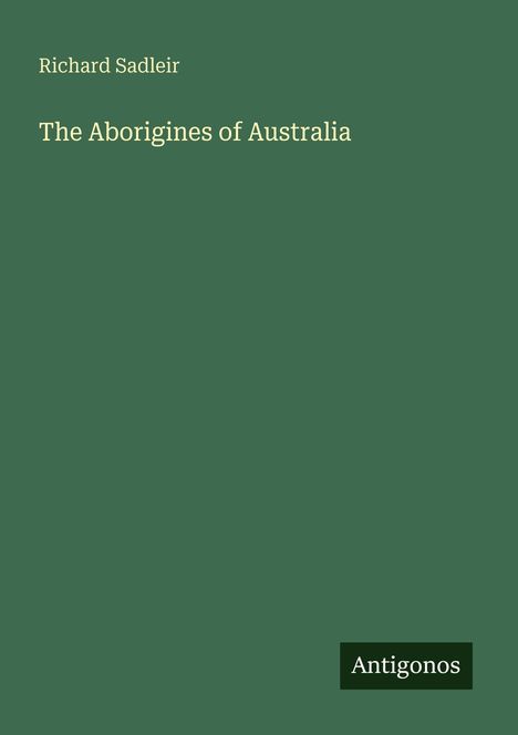 Titel "The Aborigines of Australia", Autor "Richard Sadleir". Unten rechts "Antigonos". Hintergrund in dunklem Grün.