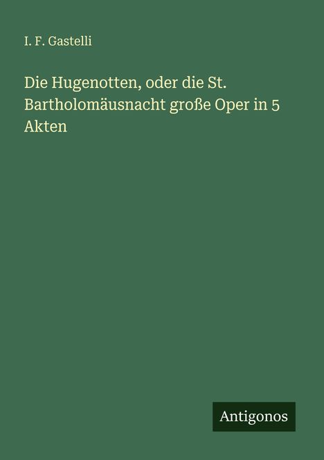 Text: "I. F. Gastelli, Die Hugenotten, oder die St. Bartholomäusnacht große Oper in 5 Akten." Unten steht "Antigonos". Hintergrund: grün.