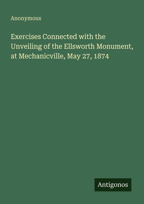 Text: "Anonymous", "Exercises Connected with the Unveiling of the Ellsworth Monument, at Mechanicville, May 27, 1874." Grüner Hintergrund.