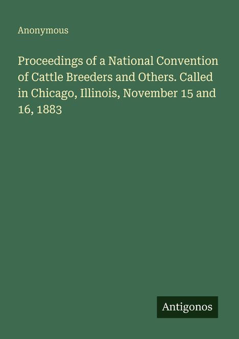 Text: Anonymous. Proceedings of a National Convention of Cattle Breeders, Chicago, Illinois, November 15-16, 1883. Antigonos.