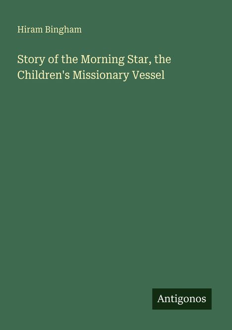 Titel: Story of the Morning Star, the Children's Missionary Vessel. Autor: Hiram Bingham. Unten rechts: Antigonos.