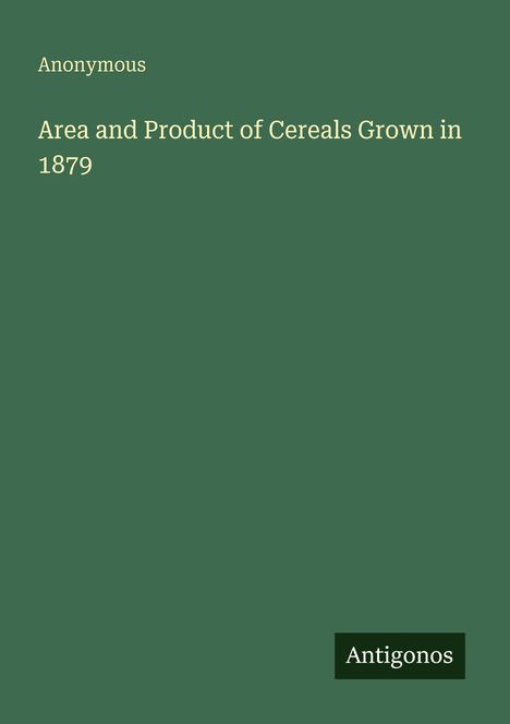 Text: "Anonymous. Area and Product of Cereals Grown in 1879." Unten rechts steht "Antigonos" auf einem grünen Hintergrund.