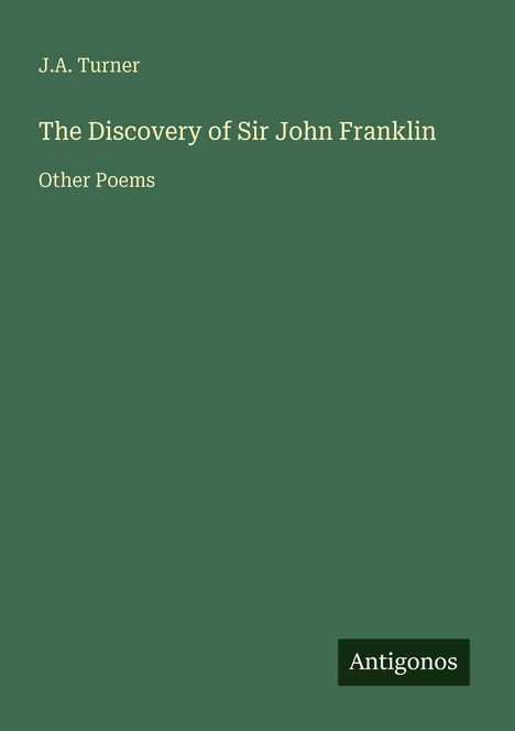 J.A. Turner, Titel "The Discovery of Sir John Franklin, Other Poems". Unten ein Rechteck mit "Antigonos". Hintergrund grün.