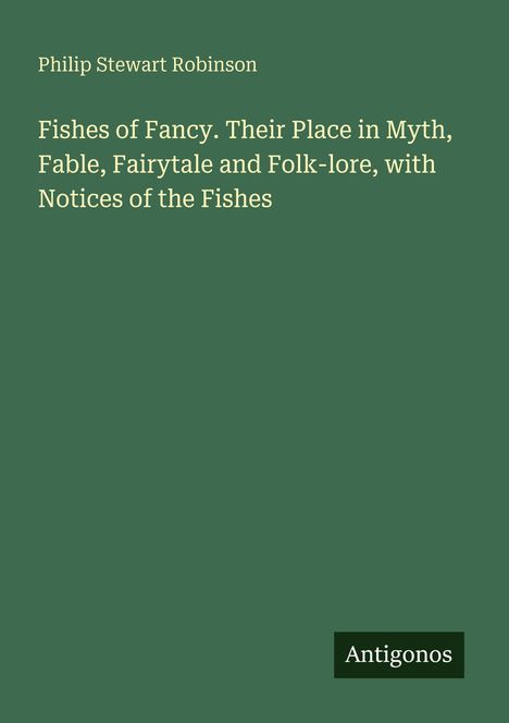 Titel: "Fishes of Fancy. Their Place in Myth...". Autor: Philip Stewart Robinson. Logo: "Antigonos". Hintergrund: dunkelgrün.