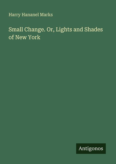 "Small Change. Or, Lights and Shades of New York" von Harry Hananel Marks. Unten rechts steht "Antigonos". Grünlicher Hintergrund.