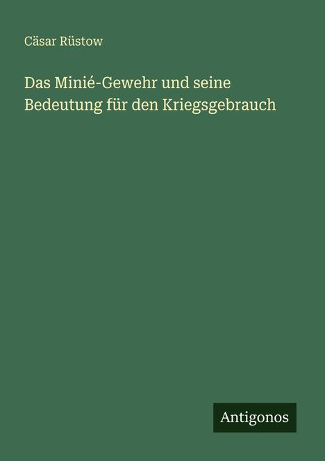 Grüner Hintergrund, Titel: "Das Minié-Gewehr und seine Bedeutung für den Kriegsgebrauch", Autor: Cäsar Rüstow, Verlag: Antigonos.