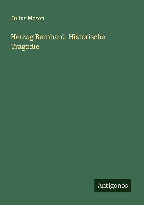 Text: "Julius Mosen. Herzog Bernhard: Historische Tragödie. Antigonos." Grüner Hintergrund, schlichtes Design.