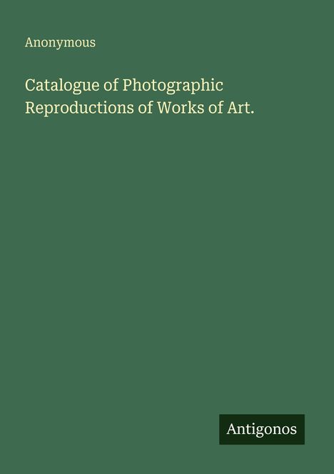 "Anonymous. Catalogue of Photographic Reproductions of Works of Art. Antigonos." Grüner Hintergrund, schlichte Gestaltung.