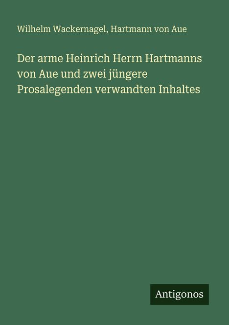 Titel: "Der arme Heinrich Herrn Hartmanns von Aue". Autoren: Wilhelm Wackernagel, Hartmann von Aue. Verlag: Antigonos.