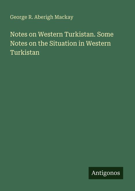 Grüner Hintergrund. Text: "George R. Aberigh Mackay. Notes on Western Turkistan." Unten rechts: "Antigonos".
