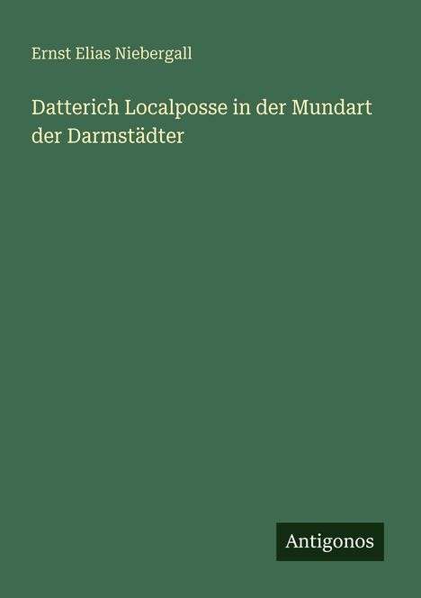 "Ernst Elias Niebergall, Datterich Localposse in der Mundart der Darmstädter" auf dunklem Grün. Unten rechts: "Antigonos".