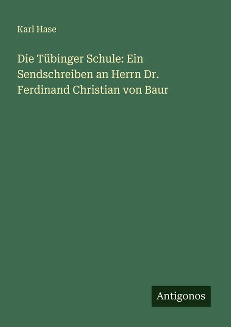 "Karl Hase. Die Tübinger Schule: Ein Sendschreiben an Herrn Dr. Ferdinand Christian von Baur. Antigonos."