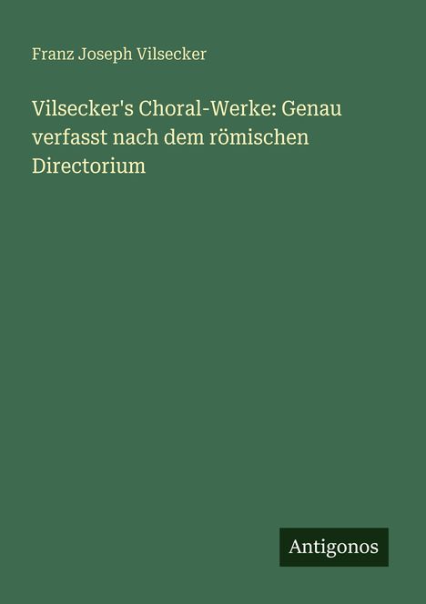 Text: "Franz Joseph Vilsecker. Vilsecker's Choral-Werke: Genau verfasst nach dem römischen Directorium. Antigonos."