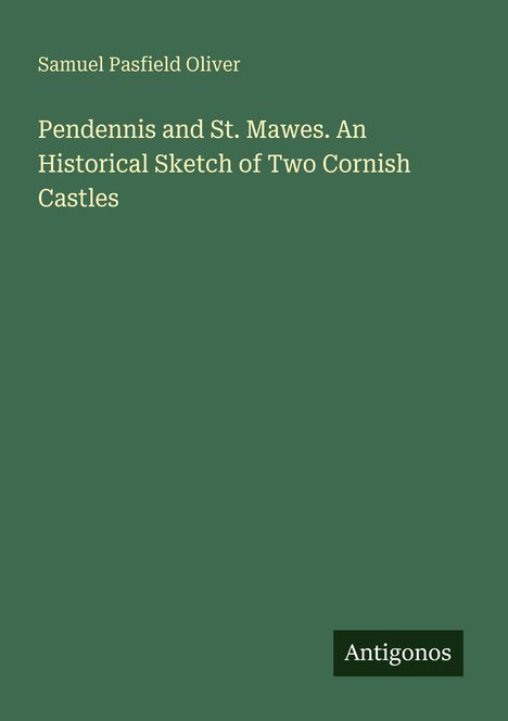 Grüner Hintergrund, Text: "Pendennis and St. Mawes. An Historical Sketch of Two Cornish Castles", oben "Samuel Pasfield Oliver". Unten rechts "Antoginos".